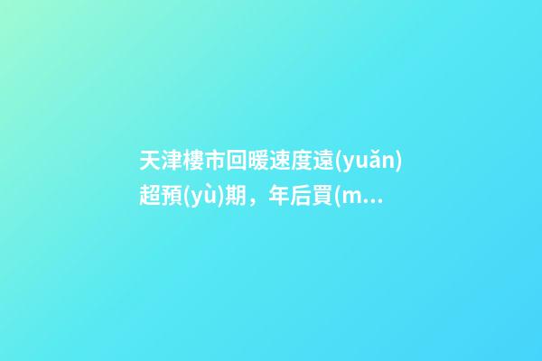 天津樓市回暖速度遠(yuǎn)超預(yù)期，年后買(mǎi)房比年前多花十幾萬(wàn)！